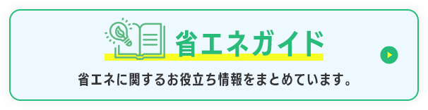 省エネガイド 省エネに関するお役立ち情報をまとめています。